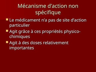 Mécanisme d’action non
Mécanisme d’action non
spécifique
spécifique
 Le médicament n’a pas de site d’action
Le médicament n’a pas de site d’action
particulier
particulier
 Agit grâce à ces propriétés physico-
Agit grâce à ces propriétés physico-
chimiques
chimiques
 Agit à des doses relativement
Agit à des doses relativement
importantes
importantes
 