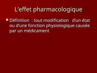 L’effet pharmacologique
L’effet pharmacologique
 Définition : tout modification d’un état
Définition : tout modification d’un état
ou d’une fonction physiologique causée
ou d’une fonction physiologique causée
par un médicament
par un médicament
 