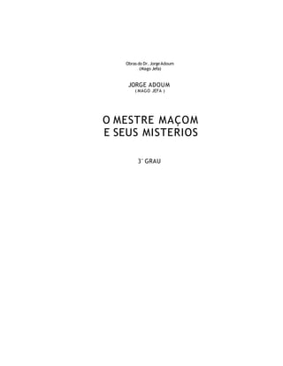 Obras do Dr. JorgeAdoum
(Mago Jefa)
JORGE ADOUM
( MAGO JEFA )
O MESTRE MAÇOM
E SEUS MISTERIOS
3°GRAU
 