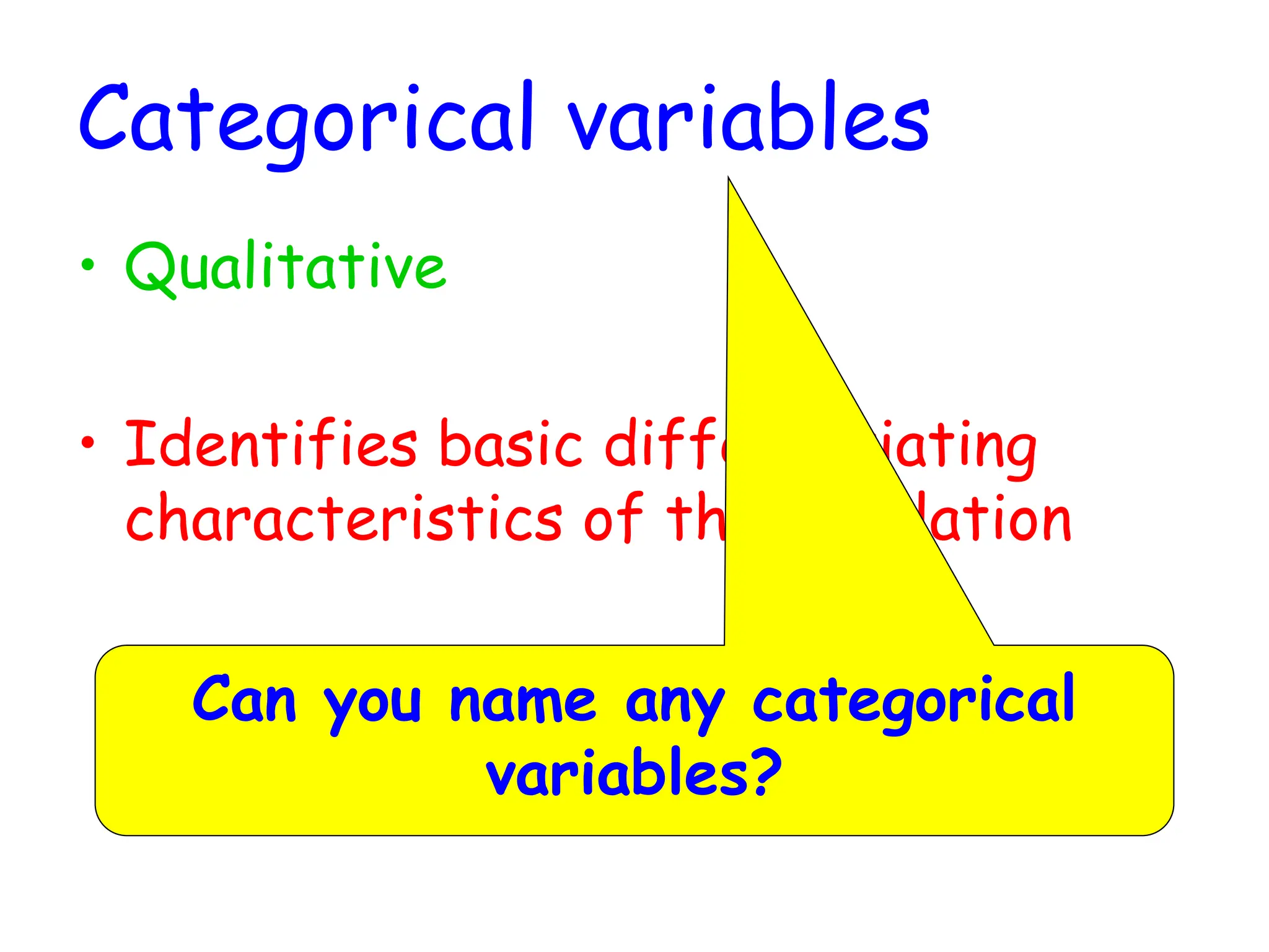 Categorical variables
• Qualitative
• Identifies basic differentiating
characteristics of the population
Can you name any categorical
variables?
 