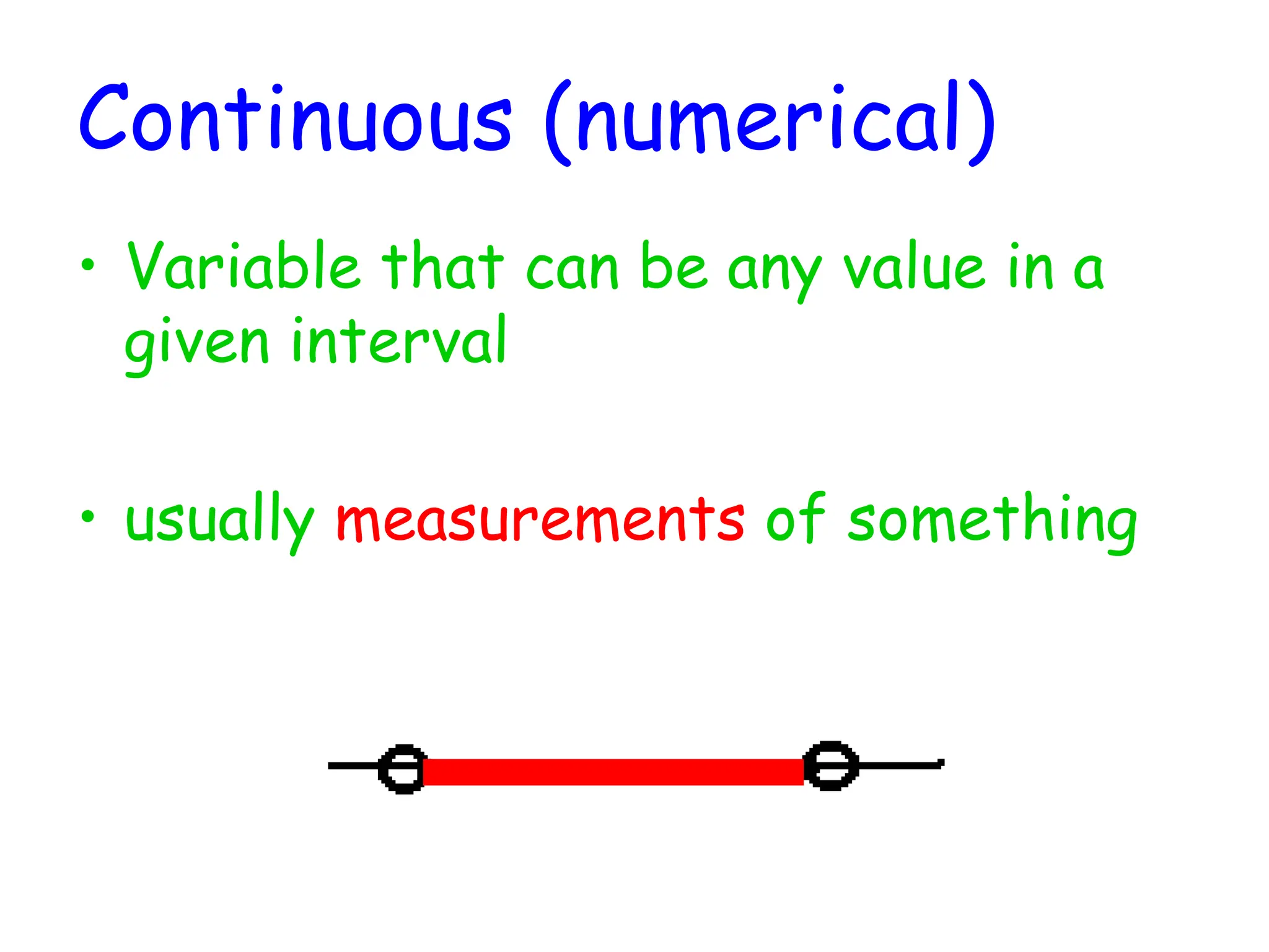 Continuous (numerical)
• Variable that can be any value in a
given interval
• usually measurements of something
 