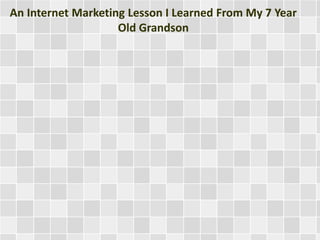 An Internet Marketing Lesson I Learned From My 7 Year 
Old Grandson 
 