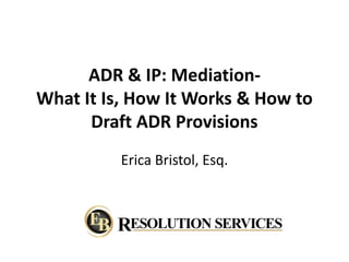 ADR & IP: Mediation-
What It Is, How It Works & How to
Draft ADR Provisions
Erica Bristol, Esq.
 