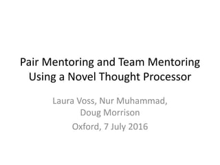 Pair Mentoring and Team Mentoring
Using a Novel Thought Processor
Laura Voss, Nur Muhammad,
Doug Morrison
Oxford, 7 July 2016
 