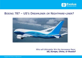 BOEING 787 – US’S DREAMLINER OR NIGHTMARE-LINER?




                                                 Who will Ultimately Win the Aerospace Race:
                                                             US, Europe, China, or Russia?

Copyright © 2013 Exolus. All rights reserved..
 