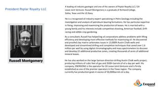 President Poplar Royalty LLC
A leading oil industry geologist and one of the owners of Poplar Royalty LLC / Oil
Lease Joint Ventures Russell Montgomery is a graduate of Richland College,
Dallas, Texas and the US Navy.
He is a recognised oil industry expert specializing in Petro Geology including the
investigation and analysis of petroleum bearing formations. He has particular expertise
in fixing, improving and maximizing the production of leases. He is married with a
young family and his interests include competitive shooting, American football, Drift
racing and edible crop gardening.
As a consultant, Russell has helped big oil corporations address problems with lifting
efficiency and developing more effective methods for maximizing oil. He discovered
and proofed clay matrix carbonates issues in 13,000ft Austin Chalk wells and
developed and streamlined drilling and completion techniques that saved over 1.6
million per well by using digital chromatography and mass spectrometers to discover
and develop 22 additional productive zones, creating thousands of acres of additional
mineral leases.
He has also worked on the large Samson direction drilling Austin Chalk wells project,
producing millions of cubic feet of gas and 3500+ barrels of oil a day per well. His
company, ENERGON3 is the operator for Oil Lease Joint Ventures and is firmly
established as one of the premier operators in the Texas region. The company
currently has production goals in excess of 50,000barrels oil a day.
 