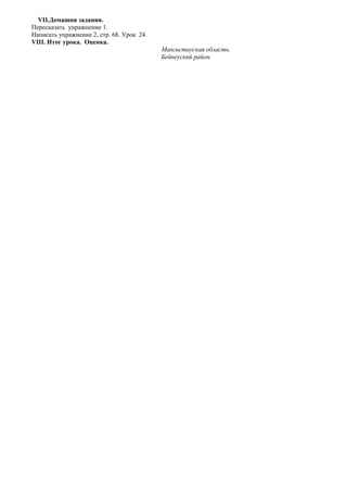 VIІ.Домашня задания.
Пересказать упражнение 1.
Написать упражнение 2, стр. 68. Урок 24.
VIIІ. Итог урока. Оценка.
Мангистауская область.
Бейнеуский район.
 