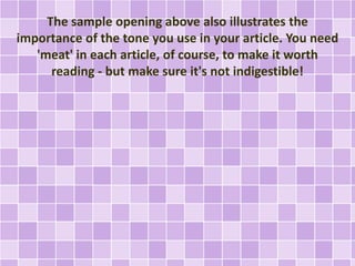 The sample opening above also illustrates the 
importance of the tone you use in your article. You need 
'meat' in each article, of course, to make it worth 
reading - but make sure it's not indigestible! 
 