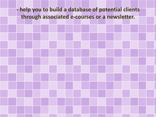 - help you to build a database of potential clients 
through associated e-courses or a newsletter. 
 