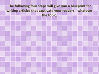 The following four steps will give you a blueprint for 
writing articles that captivate your readers - whatever 
the topic. 
 