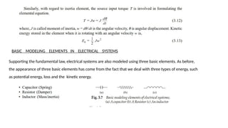BASIC MODELING ELEMENTS IN ELECTRICAL SYSTEMS
Supporting the fundamental law, electrical systems are also modeled using three basic elements. As before,
the appearance of three basic elements has come from the fact that we deal with three types of energy, such
as potential energy, loss and the kinetic energy.
 