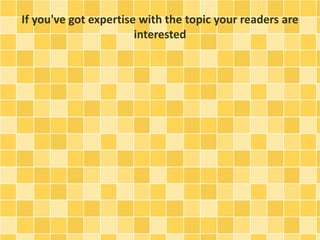If you've got expertise with the topic your readers are 
interested 
 