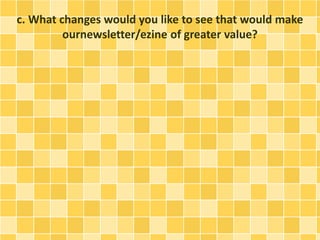c. What changes would you like to see that would make 
ournewsletter/ezine of greater value? 
 