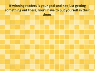 If winning readers is your goal and not just getting 
something out there, you'll have to put yourself in their 
shoes. 
 