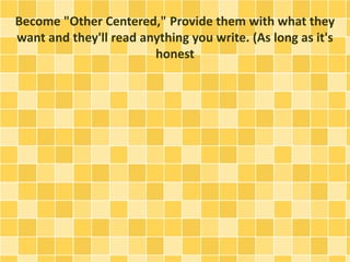 Become "Other Centered," Provide them with what they 
want and they'll read anything you write. (As long as it's 
honest 
 