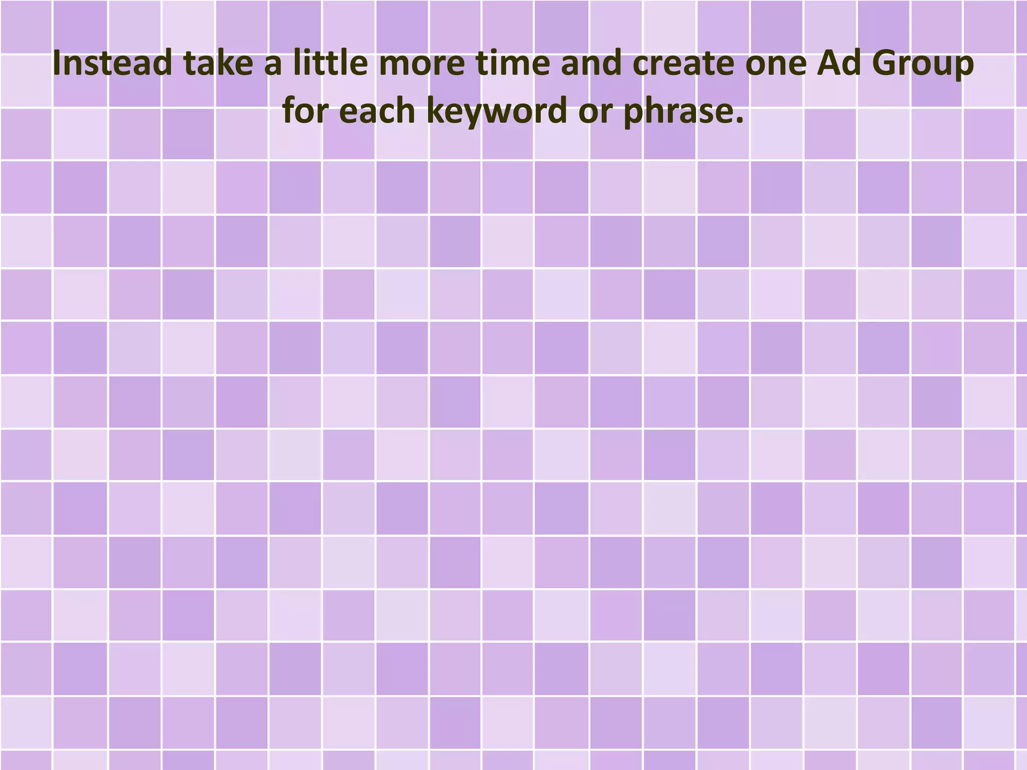 Instead take a little more time and create one Ad Group 
for each keyword or phrase. 
 