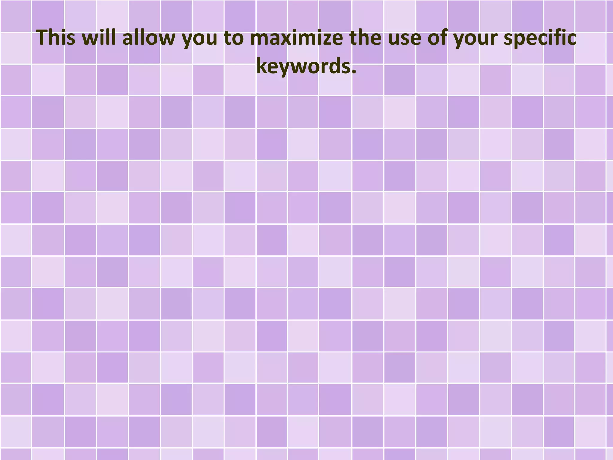 This will allow you to maximize the use of your specific 
keywords. 
 
