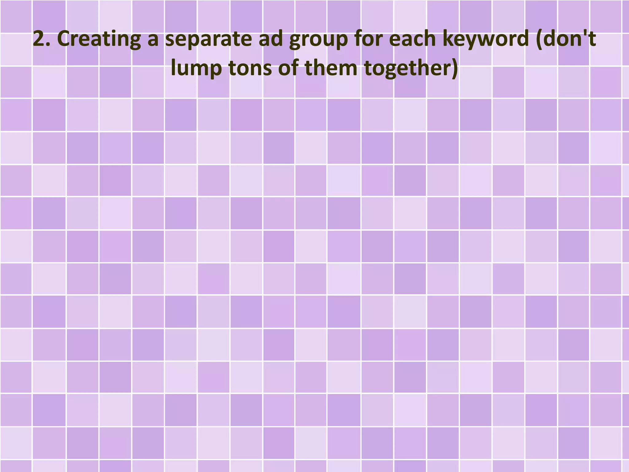 2. Creating a separate ad group for each keyword (don't 
lump tons of them together) 
 