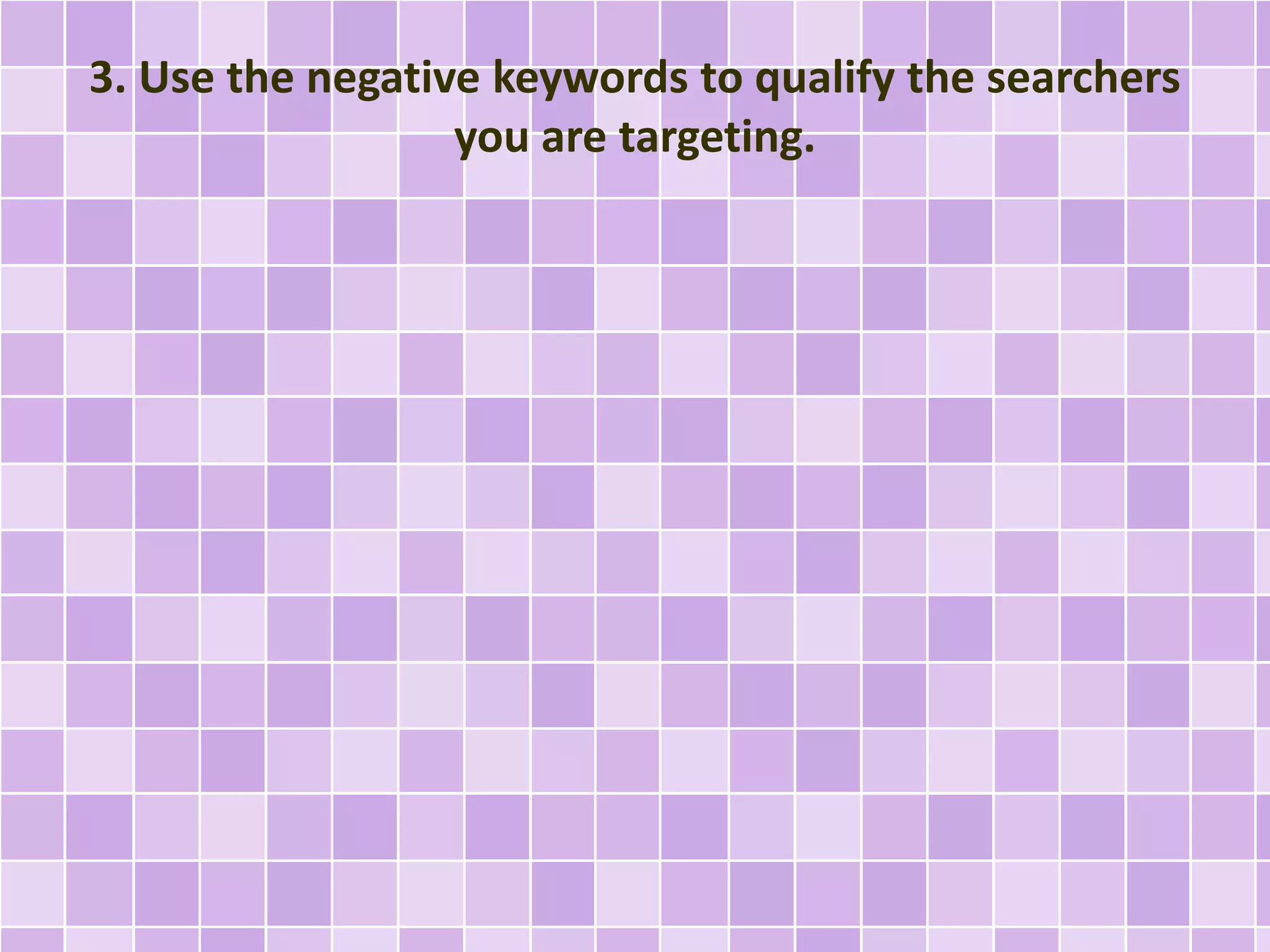 3. Use the negative keywords to qualify the searchers 
you are targeting. 
 