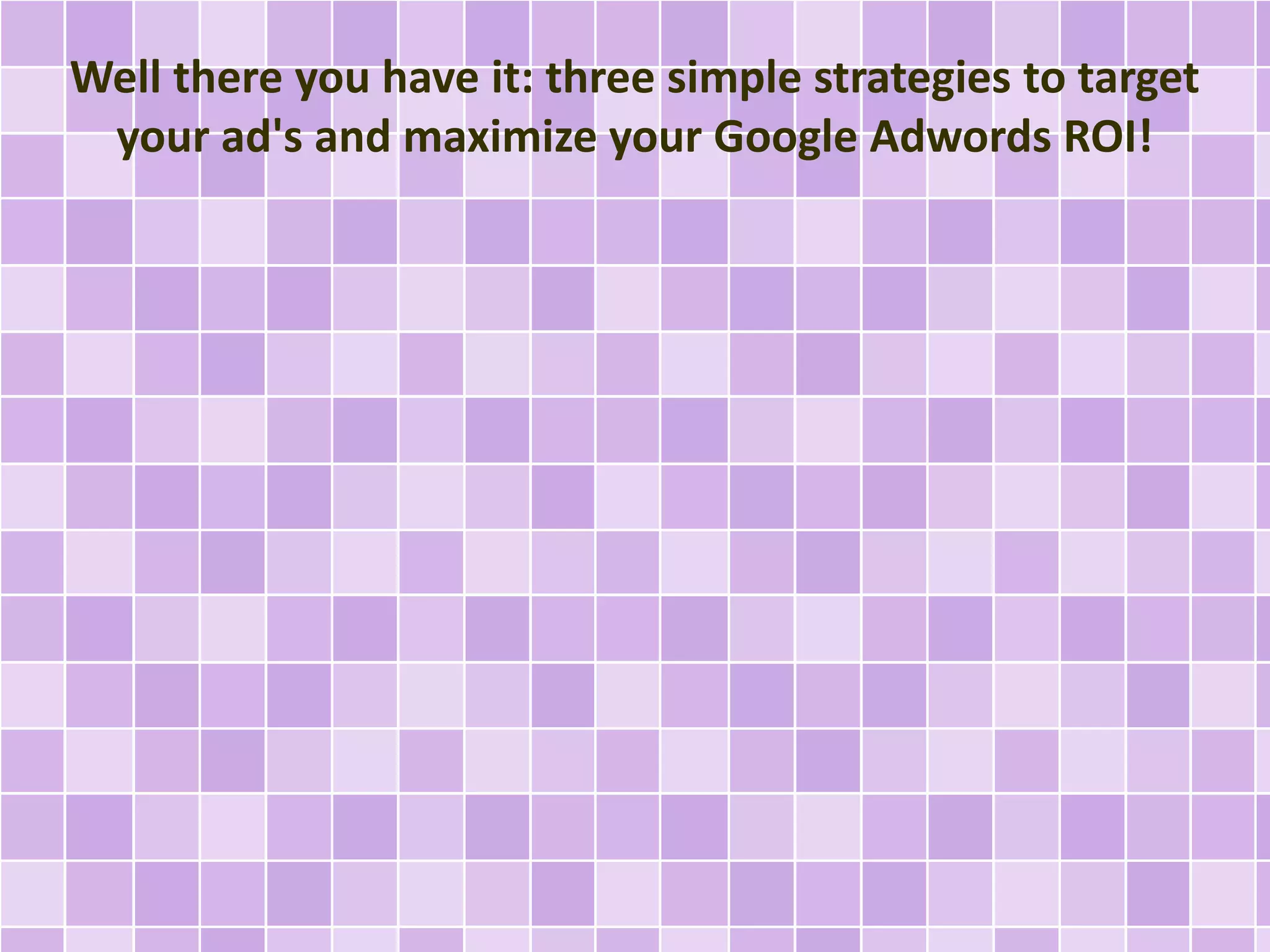 Well there you have it: three simple strategies to target 
your ad's and maximize your Google Adwords ROI! 
 
