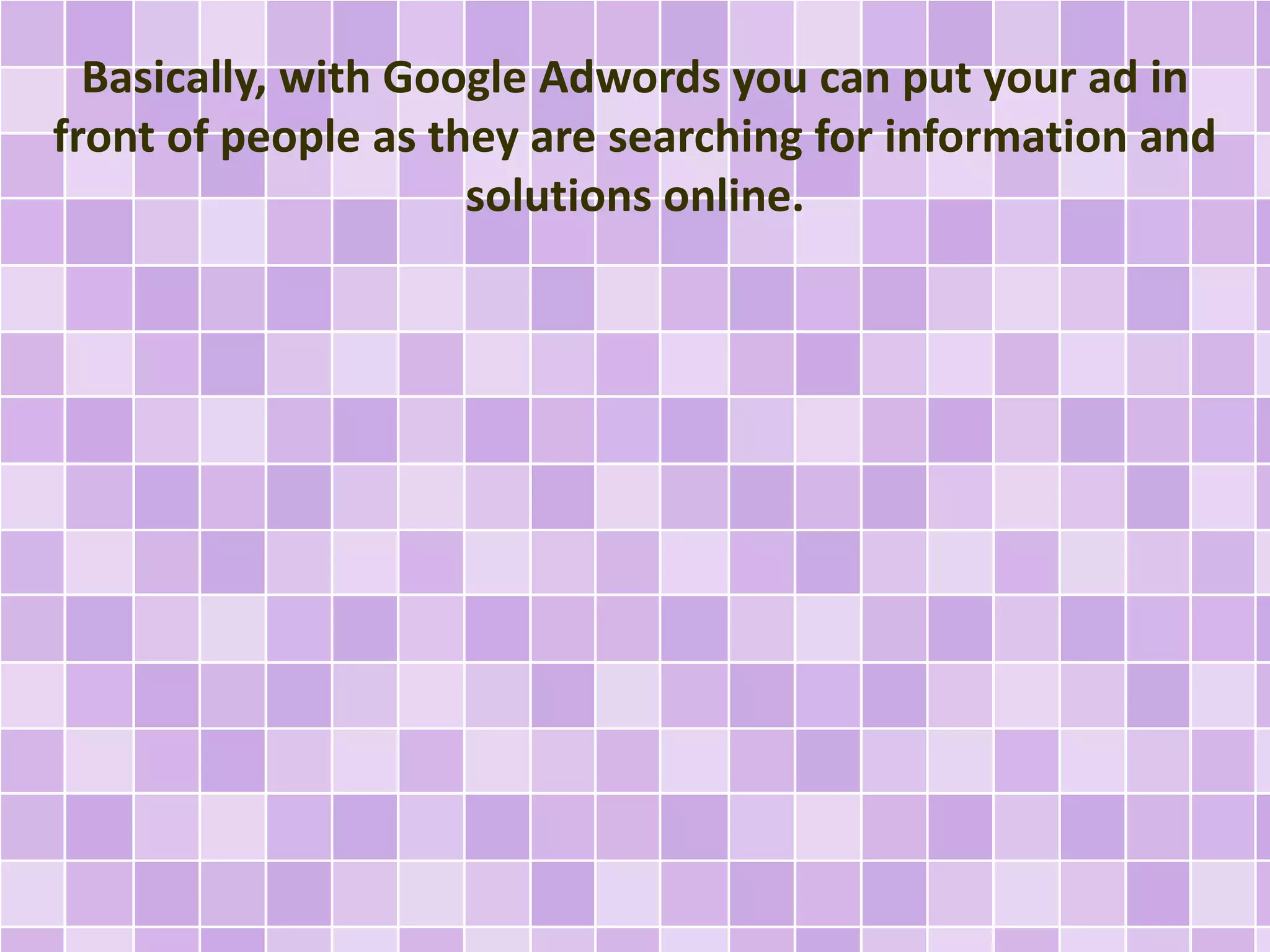 Basically, with Google Adwords you can put your ad in 
front of people as they are searching for information and 
solutions online. 
 