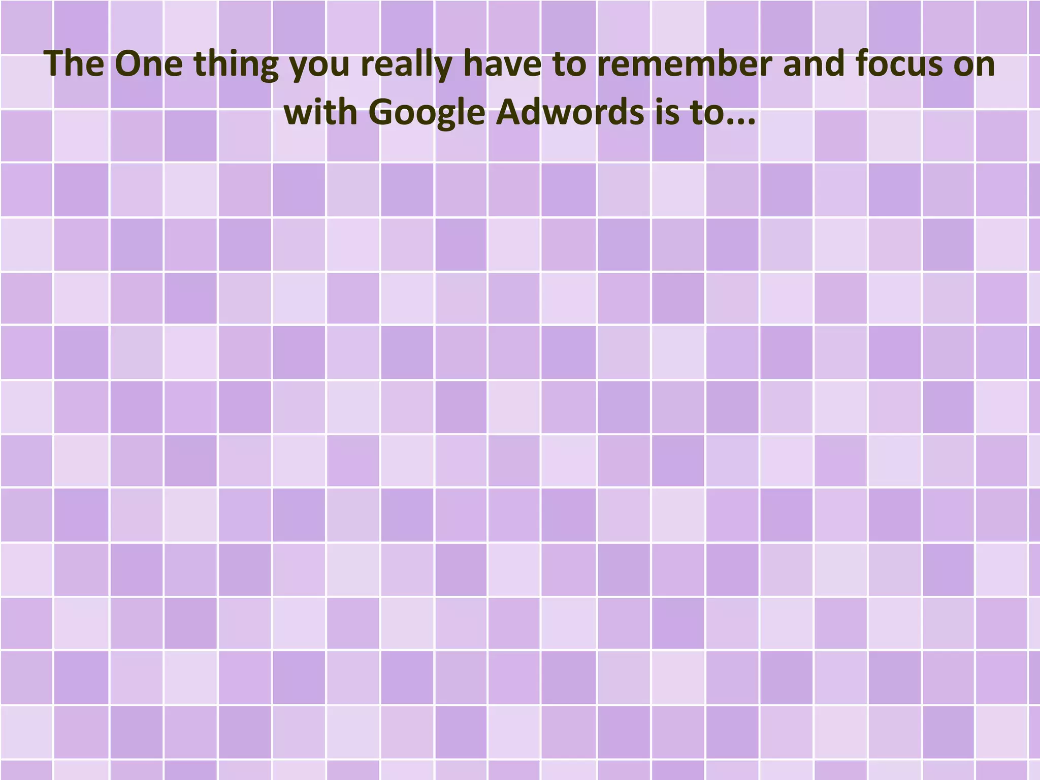 The One thing you really have to remember and focus on 
with Google Adwords is to... 
 