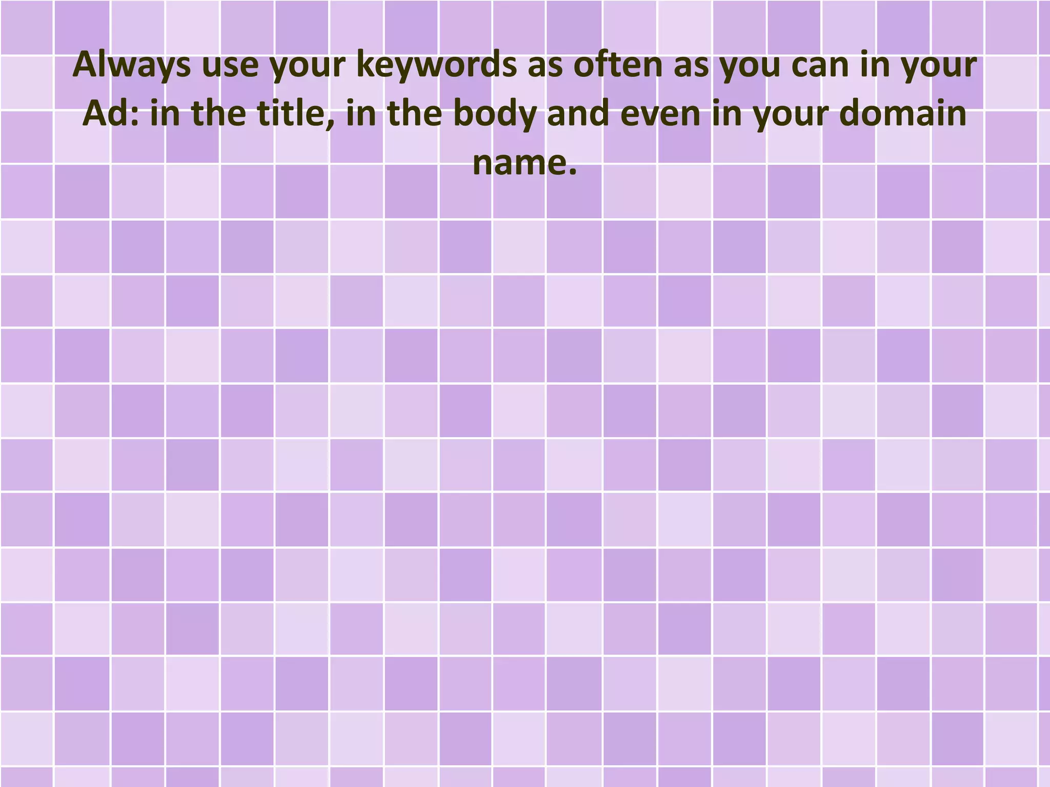 Always use your keywords as often as you can in your 
Ad: in the title, in the body and even in your domain 
name. 
 