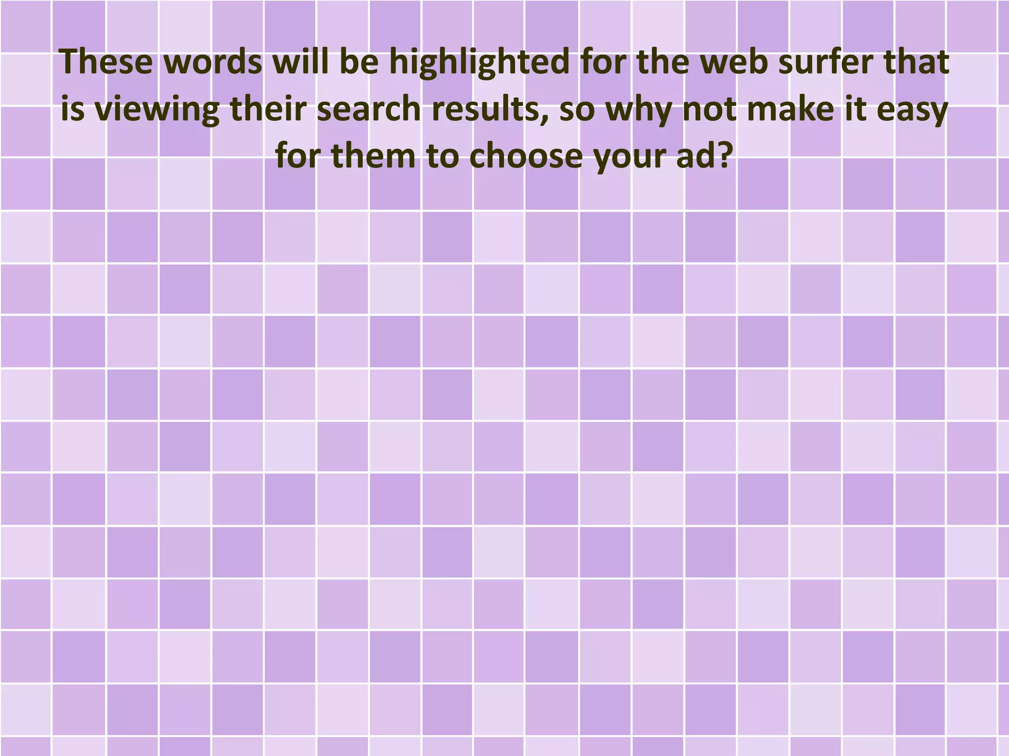 These words will be highlighted for the web surfer that 
is viewing their search results, so why not make it easy 
for them to choose your ad? 
 