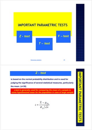 Elementary statistics 21
Z - test
T – test
F – test
Z - test
is based on the normal probability distribution and is used for
judging the significance of several statistical measures, particularly
the mean. (n>30)
z-test is generally used for comparing the mean of a sample to
some hypothesized mean for the population in case of large sample
 