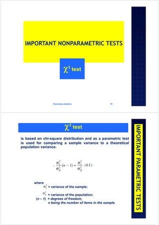 Elementary statistics 33
2 test
2 test
is based on chi-square distribution and as a parametric test
is used for comparing a sample variance to a theoretical
population variance.
where
= variance of the sample;
= variance of the population;
(n – 1) = degrees of freedom,
n being the number of items in the sample.
 
