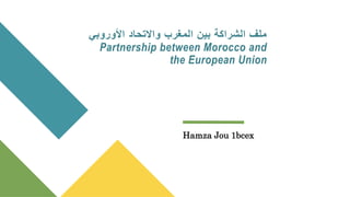 ‫األوروبي‬ ‫واالتحاد‬ ‫المغرب‬ ‫بين‬ ‫الشراكة‬ ‫ملف‬
Partnership between Morocco and
the European Union
Hamza Jou 1bcex
 