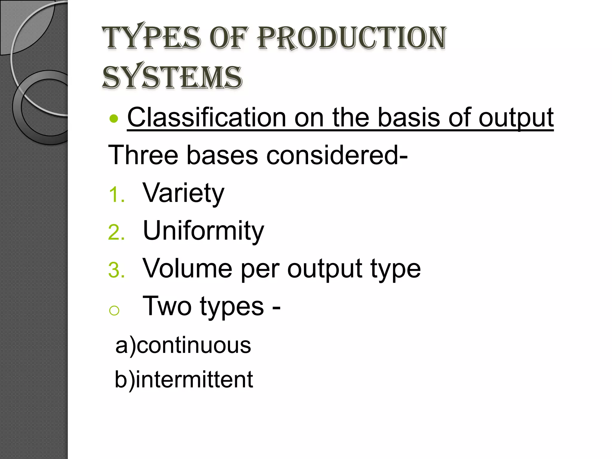Types of production
systems
 Classification on the basis of output
Three bases considered-
1. Variety
2. Uniformity
3. Volume per output type
o Two types -
a)continuous
b)intermittent
 