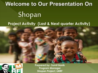 Shopan
Project Activity (Last & Next quarter Activity)
Welcome to Our Presentation On
Prepared by- Sumit Banik
Program Manager
Shopan Project, LMRF
 