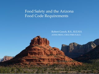 goochmonster photos
Food Safety and the Arizona
Food Code Requirements
Robert Gooch, R.S., R.E.H.S.
ADHS/BEDC/OEH/FSES-N.R.O.
 