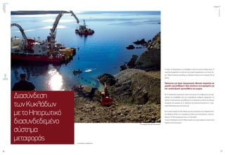 ενεργώνΑξιόπιστηκαι
ασφαλήςμεταφορά
ηλεκτρικήςενέργειας
τεύχος1
26
ΟΚΤΩΒΡΙΟΣ2015
27
Διασύνδεση
τωνΚυκλάδων
μετοΗπειρωτικό
διασυνδεδεμένο
σύστημα
μεταφοράς
Το έργο της διασύνδεσης των Κυκλάδων είναι ένα τεχνικά σύνθετο έργο, το
οποίο θα εξασφαλίσει την αξιόπιστη και επαρκή τροφοδότηση των νησιών Σύ-
ρου, Πάρου, Μυκόνου και Νάξου µε ηλεκτρική ενέργεια για τα προσεχή 30-40
χρόνια.
Πρόκειται για έργο στρατηγικής εθνικής σημασίας με
μεγάλη προστιθέμενη αξία απόλυτα συνυφασμένο με
την αναπτυξιακή προσπάθεια της χώρας.
Με τη διασύνδεση στοχεύουμε επίσης στη μείωση της επιβάρυνσης που προ-
καλείται στο περιβάλλον από τους πετρελαϊκούς σταθμούς παραγωγής, την
αύξηση της δυνατότητας εκμετάλλευσης του αυξημένου αιολικού και ηλιακού
δυναμικού της περιοχής και τη βελτίωση της ανταγωνιστικότητας της τουρι-
στικής δραστηριότητας στα νησιά αυτά.
Με το έργο εκτιμάται ότι θα υπάρξει μείωση του κόστους των Υπηρεσιών Κοι-
νής Ωφέλειας (ΥΚΩ), που επιμερίζεται σε όλους τους καταναλωτές, κατά του-
λάχιστον 70-80 εκατομμύρια ευρώ σε ετήσια βάση.
Τοέργοολοκληρώνεταιστηνπλήρηέκτασήτουσετρειςφάσειςοιοποίεςείναι
διακριτές και λειτουργικές.
Της ΕΙΡΗΝΗΣ ΓΙΑΝΝΙΚΑΚΗ
Φωτογραφία: Θανάσης Μελισσάρης
 