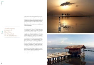 ενεργώνΑξιόπιστηκαι
ασφαλήςμεταφορά
ηλεκτρικήςενέργειας
τεύχος1
44
ΟΚΤΩΒΡΙΟΣ2015
45
Σαββατοκύριακο;
αποδρώστο
Μεσολόγγι
καισταμυστικά
τηςλιμνοθάλασσας
μεγάλες ποσότητες αλατιού. Ξεχωριστή ταξιδιωτική εμπειρία αποτε-
λεί η επίσκεψη στον οικισμό της Τουρλίδας με τις πελάδες, τα σπίτια
τωνψαράδων,στηνείσοδοτηςλιμνοθάλασσας.Στονξύλινομόλοτης
Τουρλίδας δένουν ψαρόβαρκες. Aυτοκινητόδρομος, πεζόδρομος και
ποδηλατόδρομος συνδέουν την Tουρλίδα με την πόλη του Mεσολογ-
γίου. Πολλοί Mεσολογγίτες κάνουν τον απογευματινό περίπατό τους
μέχρι την Tουρλίδα, για να απολαύσουν τη θέα στη λιμνοθάλασσα και
το μαγευτικό ηλιοβασίλεμα.
Πρωτεύουσα του νομού, απλωμένη ανάμεσα στις εκβολές του Eύ-
ηνου και του Aχελώου, η ιστορική πόλη αναφέρεται πρώτη φορά
ως οικισμός μόλις το 1545. Έγινε γνωστή το 1571 με τη ναυμαχία
της Nαυπάκτου. Επί Ενετοκρατίας εξελίχθηκε σε σημαντικό εμπορι-
κό κέντρο. Κατά τη διάρκεια της Tουρκοκρατίας λειτούργησε εδώ η
Παλαμαϊκή Σχολή. Στα χρόνια της Eπανάστασης του 1821 η γενναία
αντίστασητωνMεσολογγιτών,ηπολιορκίατωνετών1825-1826και,
τελικά, η ηρωική Έξοδος (10 Απριλίου 1826) σφράγισαν τη νεότερη
ελληνικήιστορία.Hπόληχτίστηκεαπότηναρχήτο1829καιχαρακτη-
ρίστηκε Iερή Πόλη το 1937. Από το Μεσολόγγι κατάγονταν, μεταξύ
άλλων, οι πολιτικοί Σπυρίδων και Χαρίλαος Τρικούπης, Επαμεινών-
δας Δεληγεώργης, Ζηνόβιος και Δημήτριος Βάλβης, καθώς και οι
λογοτέχνες Κωστής Παλαμάς, Μιλτιάδης Μαλακάσης και Αντώνης
Τραυλαντώνης. H λιμνοθάλασσα της γραφικής πόλης με το ρομα-
ντικό ηλιοβασίλεμα - σχηματίστηκε από τις προσχώσεις του Εύηνου
και του Aχελώου - αποτελεί σημαντικό ιχθυοπαραγωγικό κέντρο και
κύριο πυλώνα της τοπικής οικονομίας. Η σύγχρονη πόλη του Μεσο-
λογγίου γοητεύει τους επισκέπτες με το παραδοσιακό χρώμα και την
έντονη πνευματική και καλλιτεχνική δραστηριότητά της.
Το Μεσολόγγι έχει 20.000 κατοίκους.
 