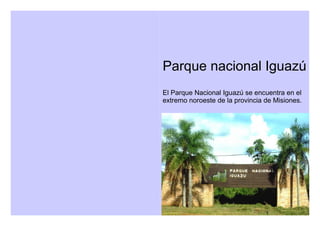 Parque nacional Iguazú
El Parque Nacional Iguazú se encuentra en el
extremo noroeste de la provincia de Misiones.
 