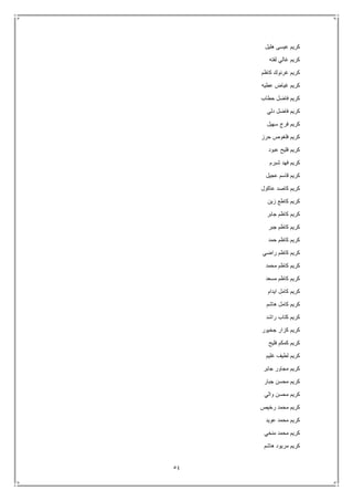 54
‫هليل‬ ‫عيسى‬ ‫كريم‬
‫لفته‬ ‫غالي‬ ‫كريم‬
‫كاظم‬ ‫غرنوك‬ ‫كريم‬
‫عطيه‬ ‫غياض‬ ‫كريم‬
‫حطاب‬ ‫فاضل‬ ‫كريم‬
‫دلي‬ ‫فاضل‬ ‫كريم‬
‫كريم‬‫سهيل‬ ‫فرج‬
‫حرز‬ ‫فلغوص‬ ‫كريم‬
‫عبود‬ ‫فليح‬ ‫كريم‬
‫شبرم‬ ‫فهد‬ ‫كريم‬
‫عجيل‬ ‫قاسم‬ ‫كريم‬
‫عاكول‬ ‫كاصد‬ ‫كريم‬
‫زين‬ ‫كاطع‬ ‫كريم‬
‫جابر‬ ‫كاظم‬ ‫كريم‬
‫جبر‬ ‫كاظم‬ ‫كريم‬
‫حمد‬ ‫كاظم‬ ‫كريم‬
‫راضي‬ ‫كاظم‬ ‫كريم‬
‫محمد‬ ‫كاظم‬ ‫كريم‬
‫مسعد‬ ‫كاظم‬ ‫كريم‬
‫ايدام‬ ‫كامل‬ ‫كريم‬
‫هاشم‬ ‫كامل‬ ‫كريم‬
‫راشد‬ ‫كتاب‬ ‫كريم‬
‫جخيور‬ ‫كزار‬ ‫كريم‬
‫فليح‬ ‫كمكم‬ ‫كريم‬
‫غليم‬ ‫لطيف‬ ‫كريم‬
‫جابر‬ ‫مجاور‬ ‫كريم‬
‫جبار‬ ‫محسن‬ ‫كريم‬
‫والي‬ ‫محسن‬ ‫كريم‬
‫رخيص‬ ‫محمد‬ ‫كريم‬
‫عويد‬ ‫محمد‬ ‫كريم‬
‫منخي‬ ‫محمد‬ ‫كريم‬
‫هاشم‬ ‫مريود‬ ‫كريم‬
 