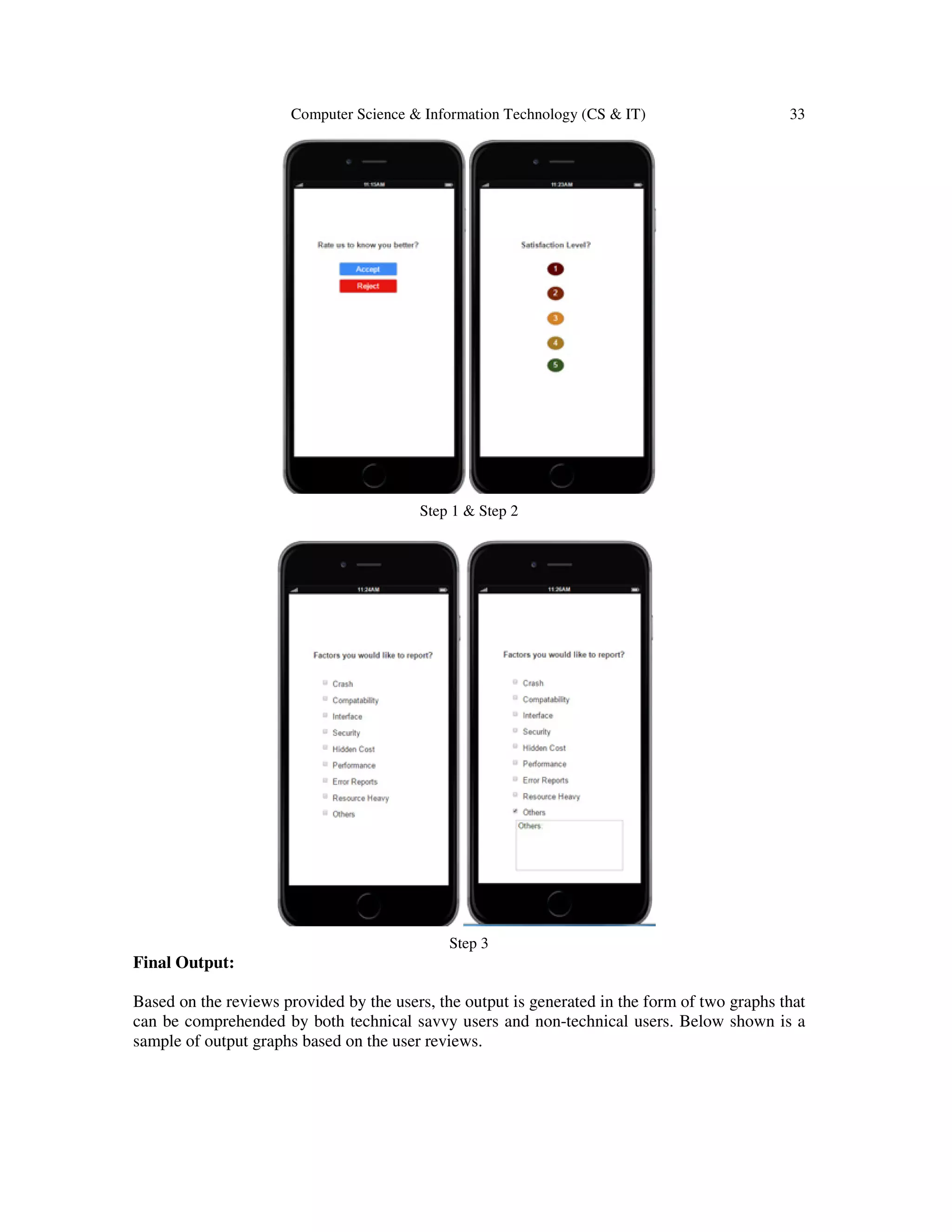 Computer Science & Information Technology (CS & IT) 33
Step 1 & Step 2
Step 3
Final Output:
Based on the reviews provided by the users, the output is generated in the form of two graphs that
can be comprehended by both technical savvy users and non-technical users. Below shown is a
sample of output graphs based on the user reviews.
 