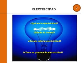 ELECTRICIDAD
¿Dónde la vemos?
¿Dónde está la electricidad?
¿Cómo se produce la electricidad?
¿Qué es la electricidad?
 
