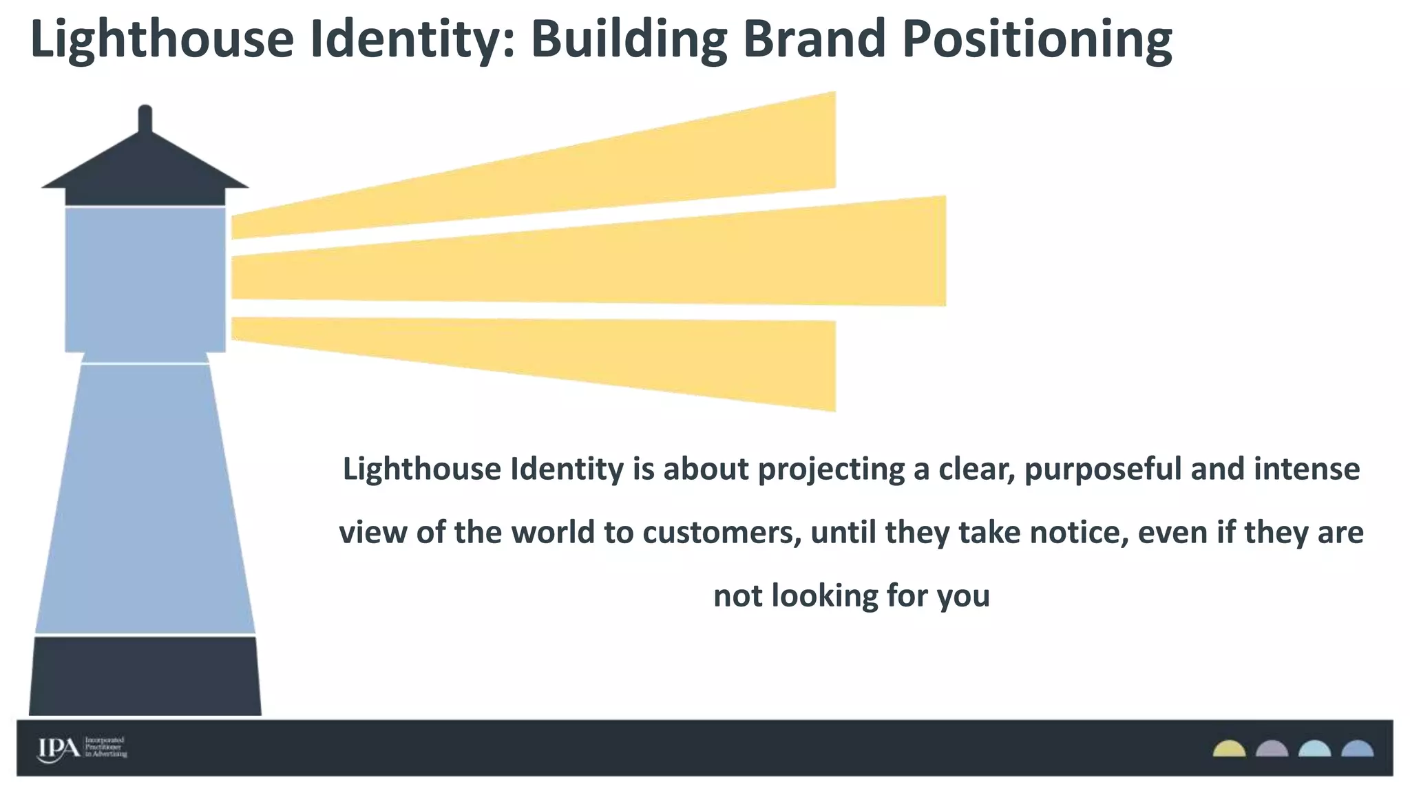 Lighthouse Identity: Building Brand Positioning
Lighthouse Identity is about projecting a clear, purposeful and intense
view of the world to customers, until they take notice, even if they are
not looking for you
 