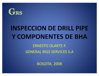 INSPECCION DE DRILL PIPE
Y COMPONENTES DE BHA
ERNESTO OLARTE P.
GENERAL RIGS SERVICES S.A
BOGOTA, 2008
 