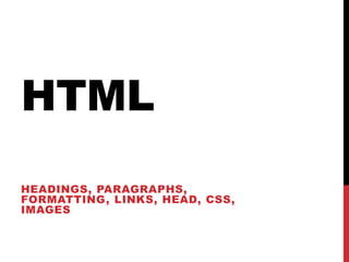 HTML
HEADINGS, PARAGRAPHS,
FORMATTING, LINKS, HEAD, CSS,
IMAGES
 