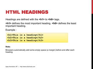 HTML HEADINGS
Headings are defined with the <h1> to <h6> tags.
<h1> defines the most important heading. <h6> defines the least
important heading.
Example :
Note:
Browsers automatically add some empty space (a margin) before and after each
heading.
Apep Kamaludin, MT. | http://www.w3schools.com
<h1>This is a heading</h1>
<h2>This is a heading</h2>
<h3>This is a heading</h3>
 