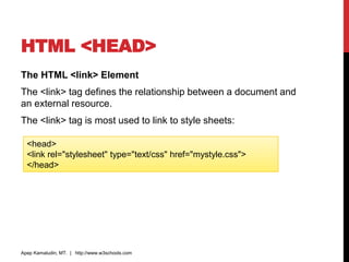 HTML <HEAD>
The HTML <link> Element
The <link> tag defines the relationship between a document and
an external resource.
The <link> tag is most used to link to style sheets:
Apep Kamaludin, MT. | http://www.w3schools.com
<head>
<link rel="stylesheet" type="text/css" href="mystyle.css">
</head>
 