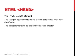 HTML <HEAD>
The HTML <script> Element
The <script> tag is used to define a client-side script, such as a
JavaScript.
The script element will be explained in a later chapter.
Apep Kamaludin, MT. | http://www.w3schools.com
 