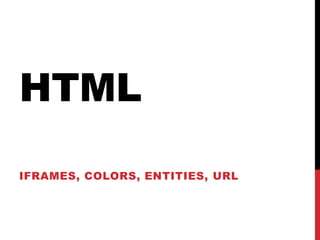 HTML
IFRAMES, COLORS, ENTITIES, URL
 