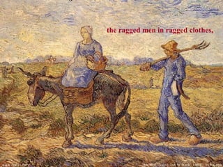 the ragged men in ragged clothes,

 
