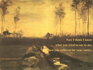 Now I think I know
what you tried to say to me,
how you suffered for your sanity,

 