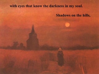 with eyes that know the darkness in my soul.

                           Shadows on the hills,
 